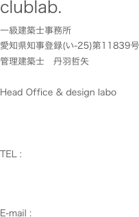 clublab. 
一級建築士事務所
愛知県知事登録(い-25)第11839号 
管理建築士　丹羽哲矢

Head Office & design labo



TEL : 


E-mail : 